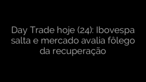 ​Day Trade hoje (24): Ibovespa salta e mercado avalia fôlego da recuperação 